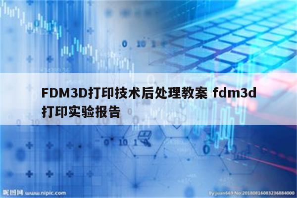 FDM3D打印技术后处理教案 fdm3d打印实验报告
