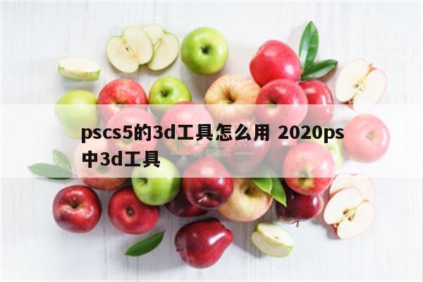 pscs5的3d工具怎么用 2020ps中3d工具