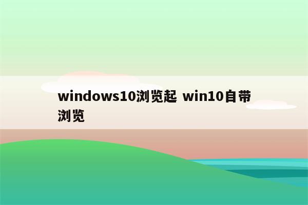 windows10浏览起 win10自带浏览