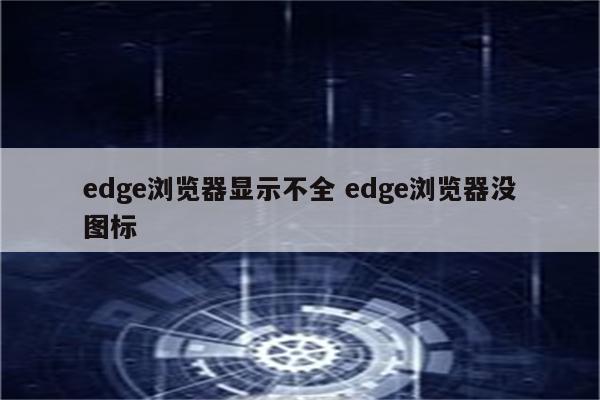 edge浏览器显示不全 edge浏览器没图标