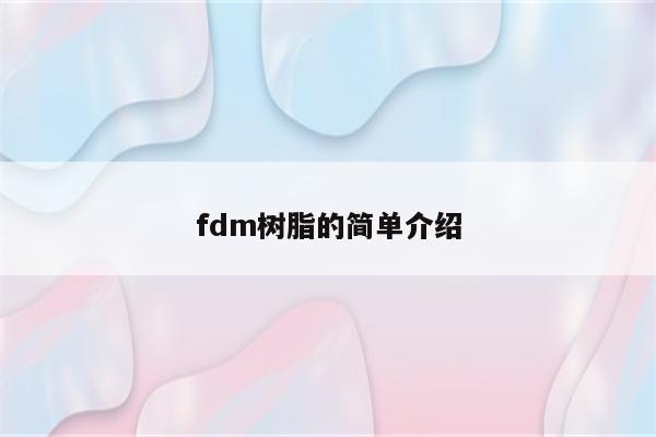 fdm树脂的简单介绍