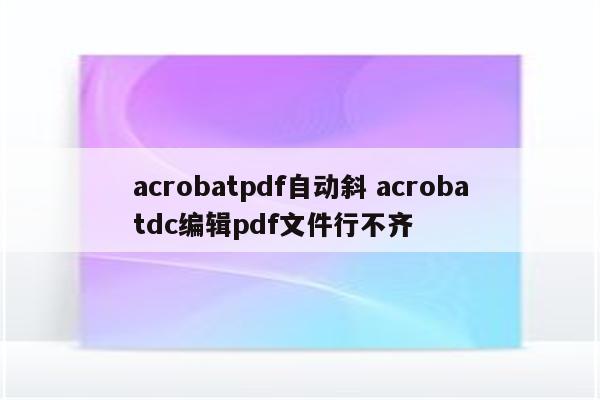 acrobatpdf自动斜 acrobatdc编辑pdf文件行不齐