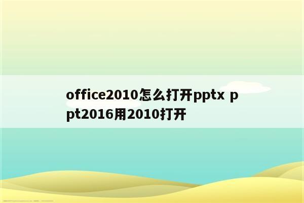 office2010怎么打开pptx ppt2016用2010打开
