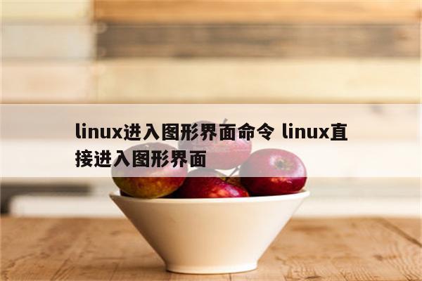 linux进入图形界面命令 linux直接进入图形界面