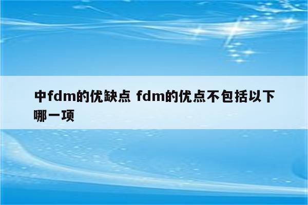 中fdm的优缺点 fdm的优点不包括以下哪一项
