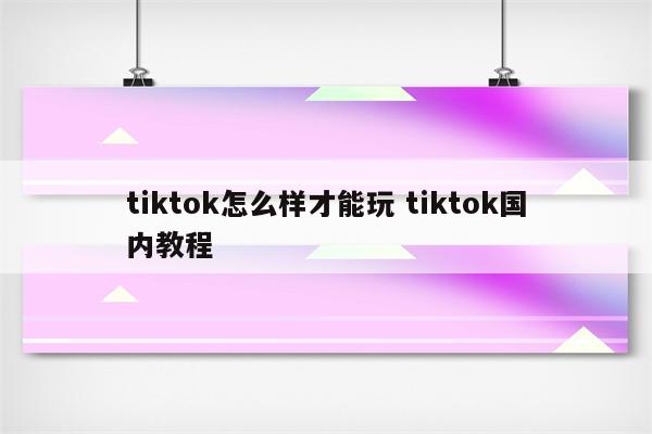 tiktok怎么样才能玩 tiktok国内教程