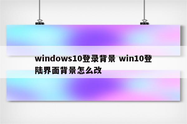 windows10登录背景 win10登陆界面背景怎么改