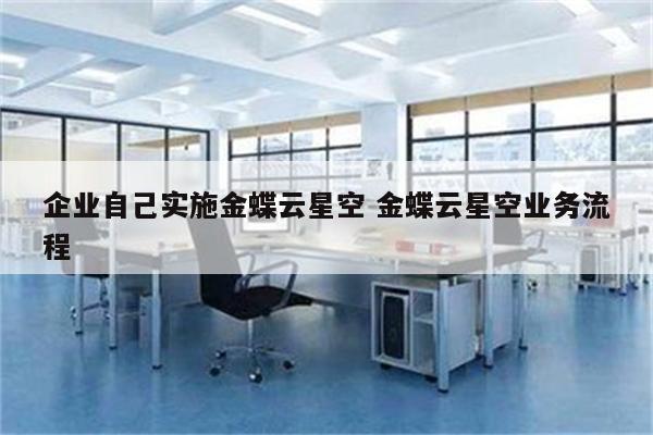 企业自己实施金蝶云星空 金蝶云星空业务流程