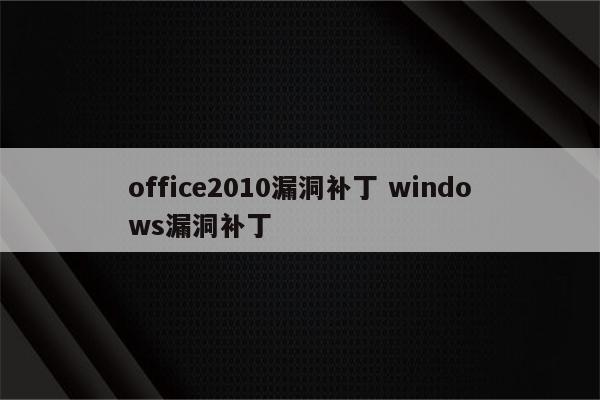 office2010漏洞补丁 windows漏洞补丁