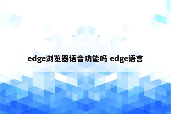 edge浏览器语音功能吗 edge语言