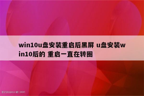 win10u盘安装重启后黑屏 u盘安装win10后的 重启一直在转圈