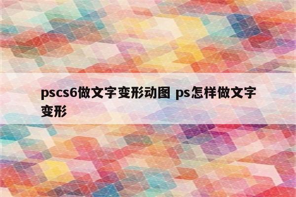 pscs6做文字变形动图 ps怎样做文字变形