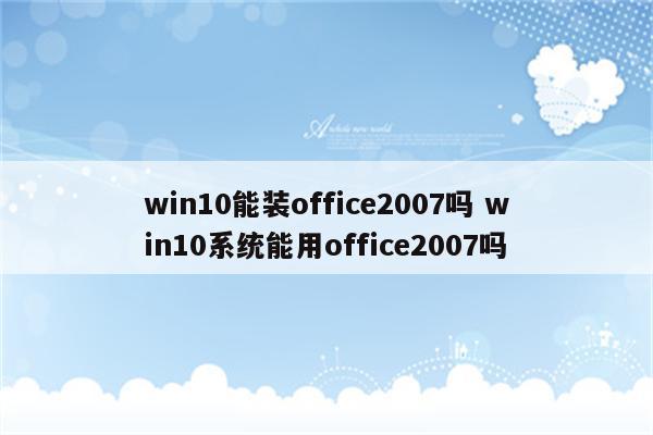 win10能装office2007吗 win10系统能用office2007吗
