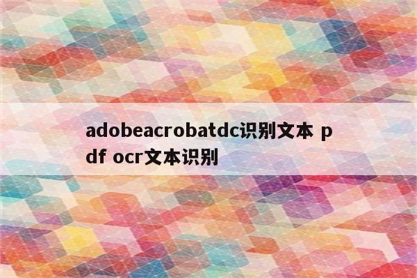 adobeacrobatdc识别文本 pdf ocr文本识别