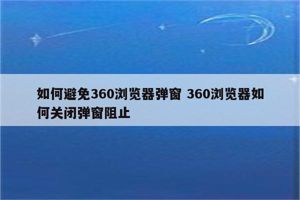 如何避免360浏览器弹窗 360浏览器如何关闭弹窗阻止