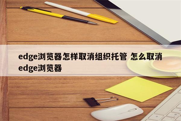edge浏览器怎样取消组织托管 怎么取消edge浏览器