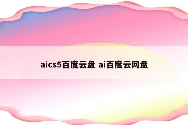 aics5百度云盘 ai百度云网盘