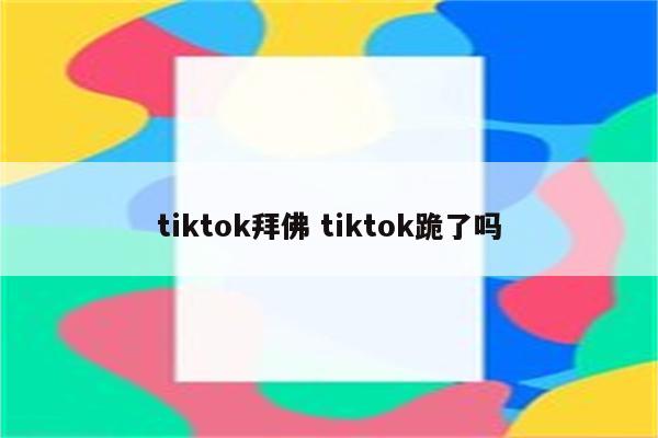 tiktok拜佛 tiktok跪了吗