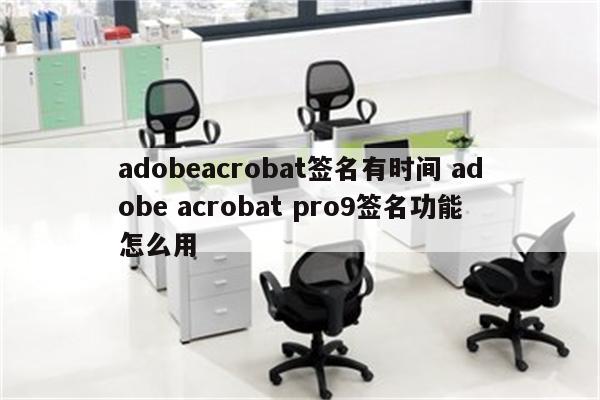 adobeacrobat签名有时间 adobe acrobat pro9签名功能怎么用