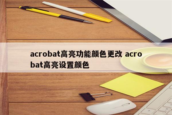 acrobat高亮功能颜色更改 acrobat高亮设置颜色