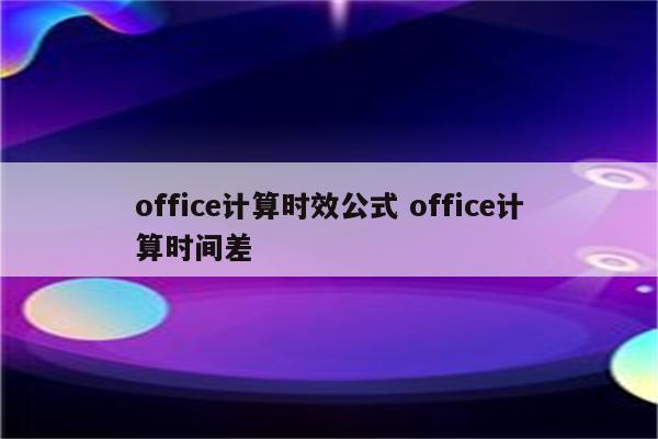 office计算时效公式 office计算时间差