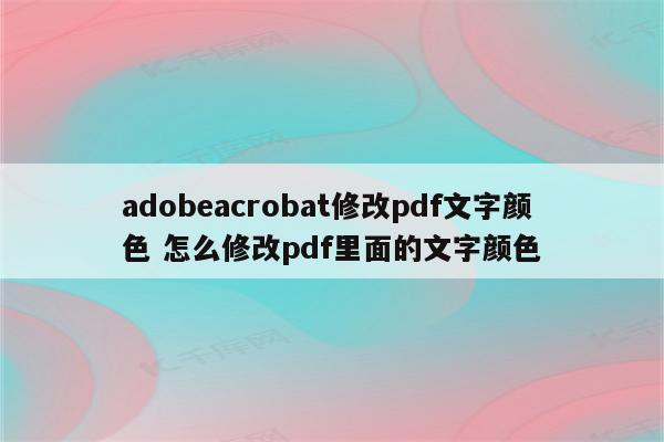 adobeacrobat修改pdf文字颜色 怎么修改pdf里面的文字颜色