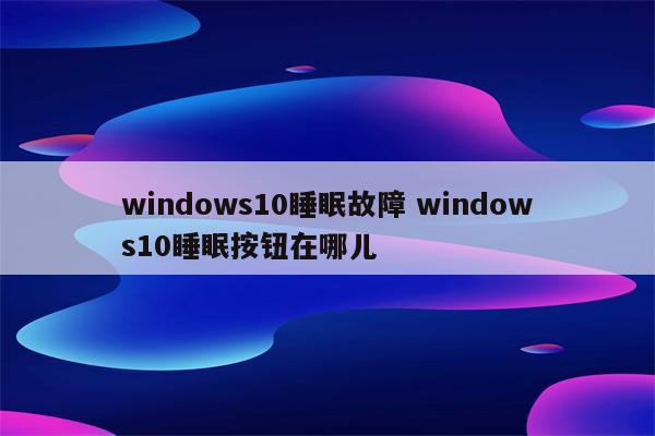 windows10睡眠故障 windows10睡眠按钮在哪儿
