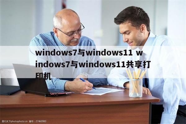 windows7与windows11 windows7与windows11共享打印机