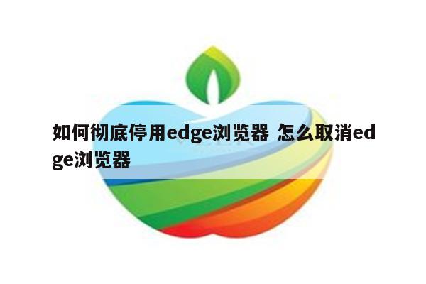 如何彻底停用edge浏览器 怎么取消edge浏览器