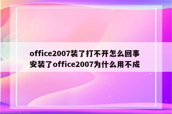 office2007装了打不开怎么回事 安装了office2007为什么用不成