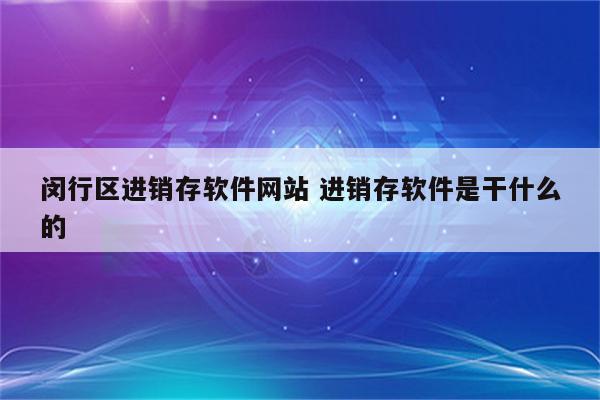闵行区进销存软件网站 进销存软件是干什么的