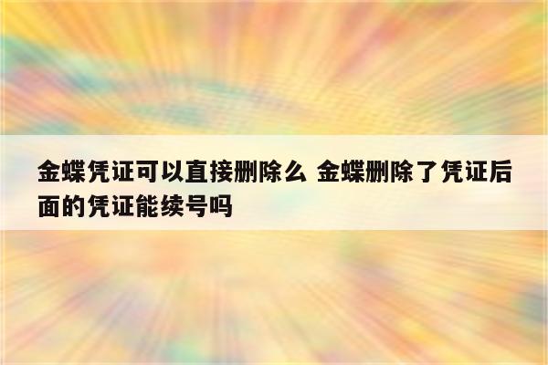 金蝶凭证可以直接删除么 金蝶删除了凭证后面的凭证能续号吗