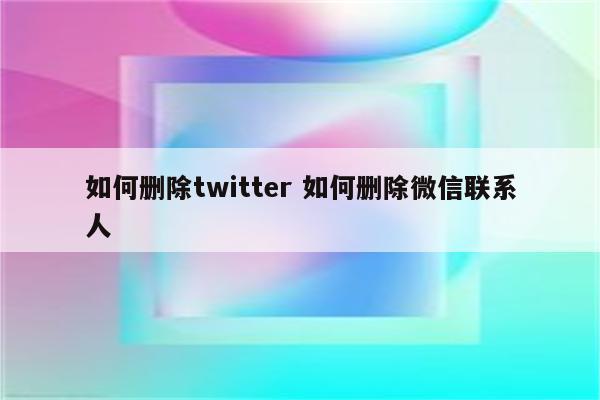 如何删除twitter 如何删除微信联系人