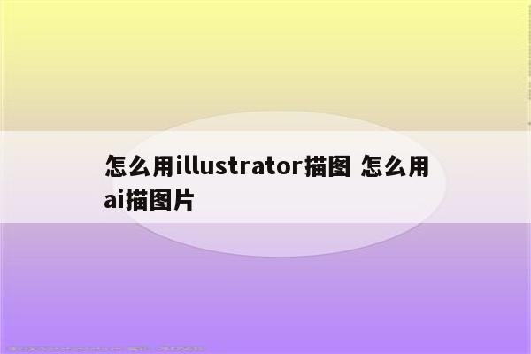 怎么用illustrator描图 怎么用ai描图片