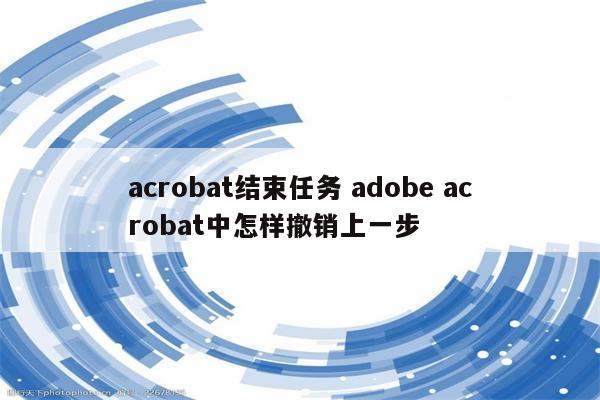 acrobat结束任务 adobe acrobat中怎样撤销上一步