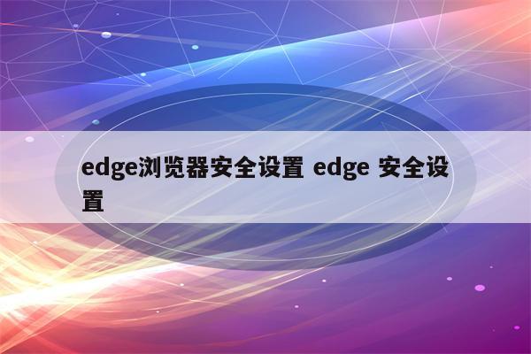 edge浏览器安全设置 edge 安全设置