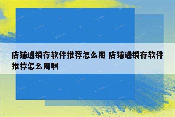 店铺进销存软件推荐怎么用 店铺进销存软件推荐怎么用啊