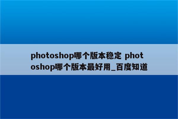 photoshop哪个版本稳定 photoshop哪个版本最好用_百度知道
