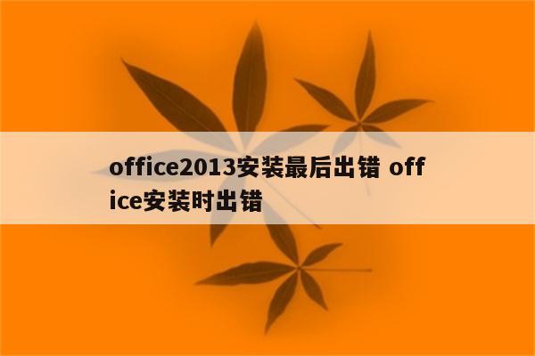 office2013安装最后出错 office安装时出错