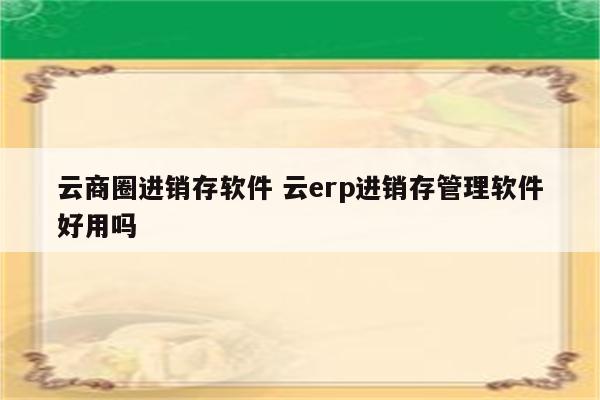 云商圈进销存软件 云erp进销存管理软件好用吗