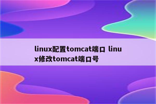linux配置tomcat端口 linux修改tomcat端口号