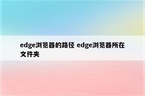 edge浏览器的路径 edge浏览器所在文件夹