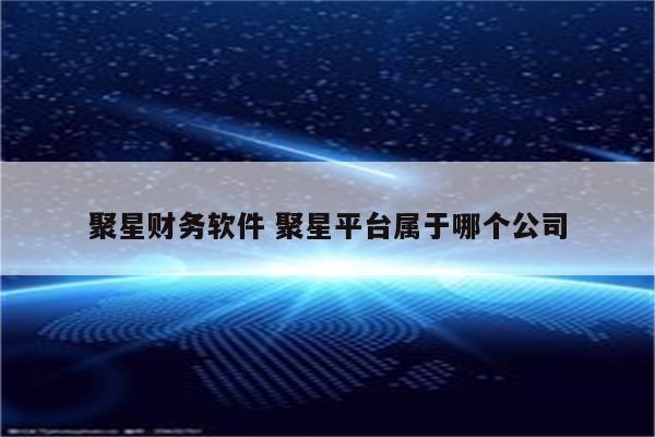 聚星财务软件 聚星平台属于哪个公司