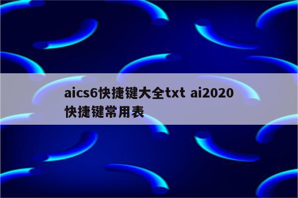 aics6快捷键大全txt ai2020快捷键常用表