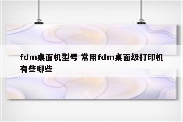 fdm桌面机型号 常用fdm桌面级打印机有些哪些