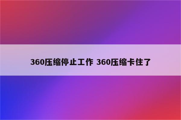 360压缩停止工作 360压缩卡住了