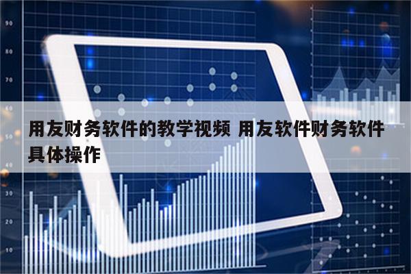 用友财务软件的教学视频 用友软件财务软件具体操作