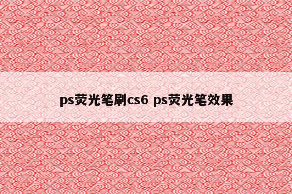 ps荧光笔刷cs6 ps荧光笔效果