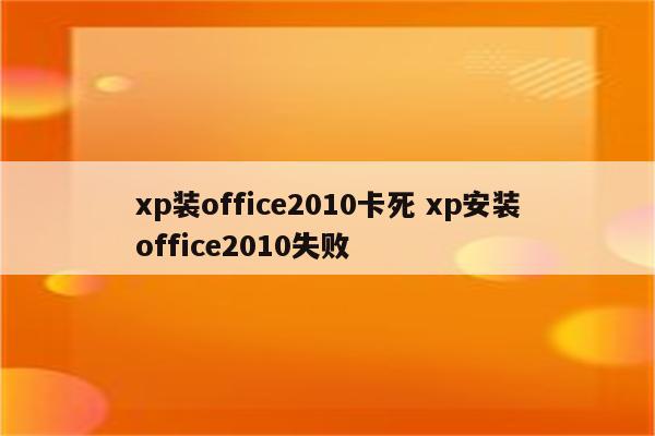 xp装office2010卡死 xp安装office2010失败