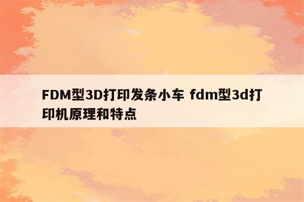 FDM型3D打印发条小车 fdm型3d打印机原理和特点